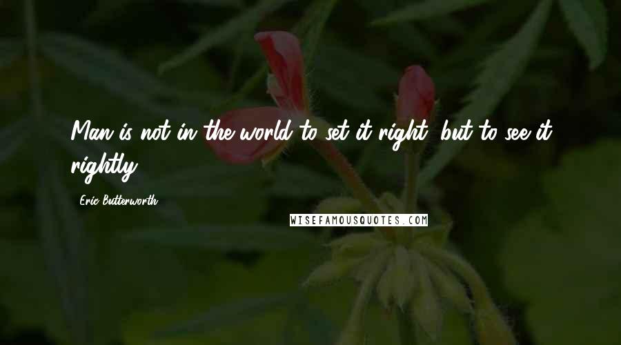 Eric Butterworth Quotes: Man is not in the world to set it right, but to see it rightly.