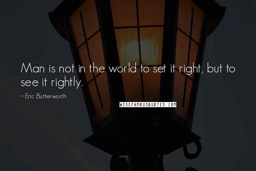 Eric Butterworth Quotes: Man is not in the world to set it right, but to see it rightly.