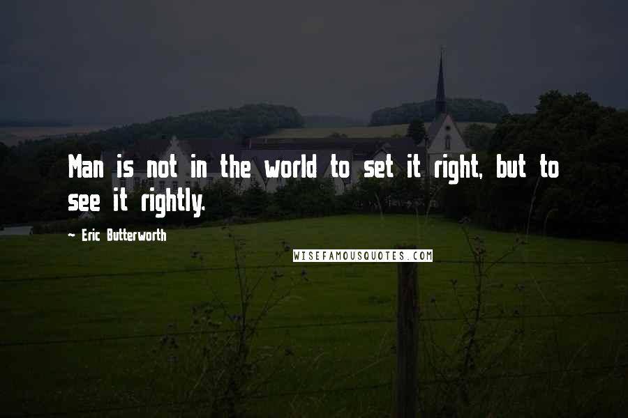 Eric Butterworth Quotes: Man is not in the world to set it right, but to see it rightly.