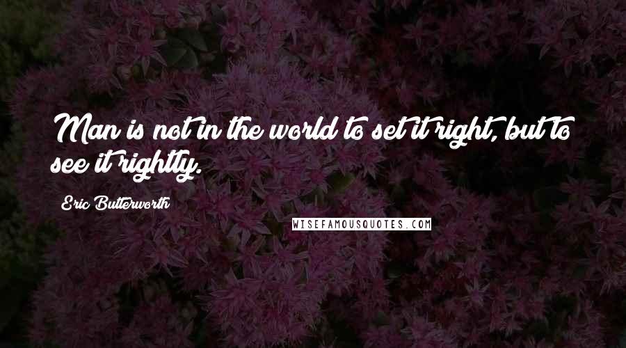Eric Butterworth Quotes: Man is not in the world to set it right, but to see it rightly.