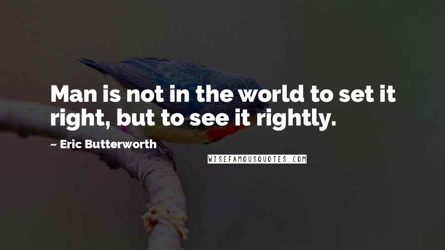 Eric Butterworth Quotes: Man is not in the world to set it right, but to see it rightly.