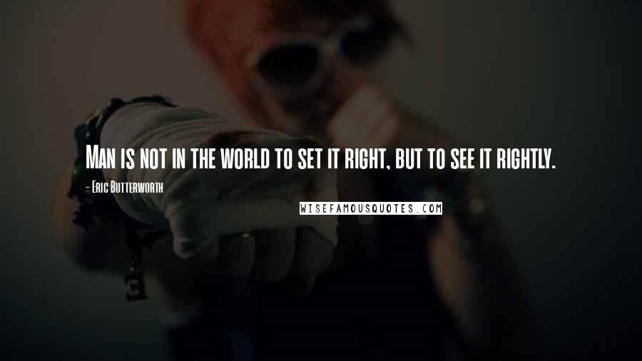 Eric Butterworth Quotes: Man is not in the world to set it right, but to see it rightly.