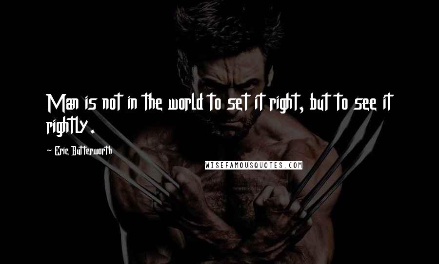 Eric Butterworth Quotes: Man is not in the world to set it right, but to see it rightly.