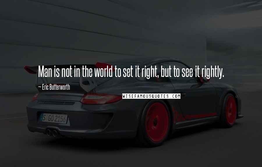 Eric Butterworth Quotes: Man is not in the world to set it right, but to see it rightly.