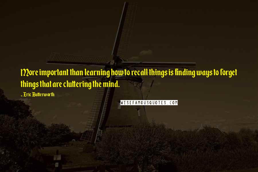 Eric Butterworth Quotes: More important than learning how to recall things is finding ways to forget things that are cluttering the mind.