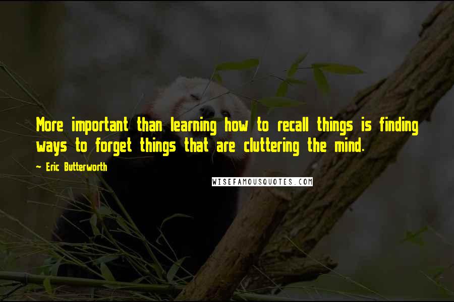 Eric Butterworth Quotes: More important than learning how to recall things is finding ways to forget things that are cluttering the mind.