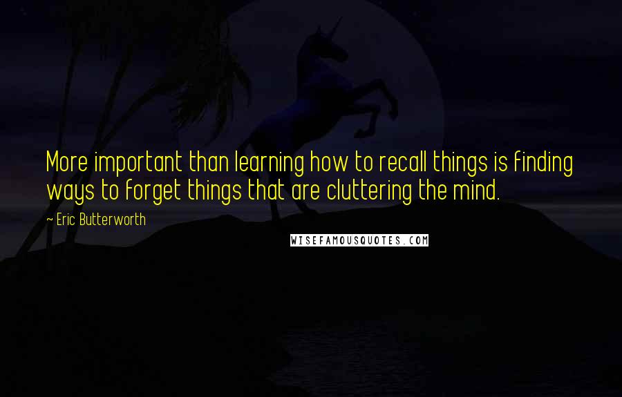 Eric Butterworth Quotes: More important than learning how to recall things is finding ways to forget things that are cluttering the mind.