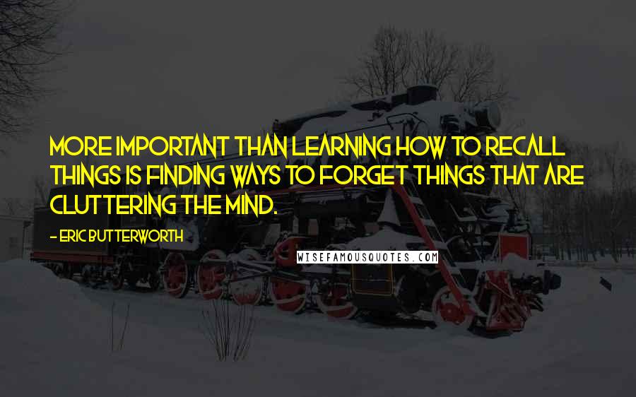 Eric Butterworth Quotes: More important than learning how to recall things is finding ways to forget things that are cluttering the mind.