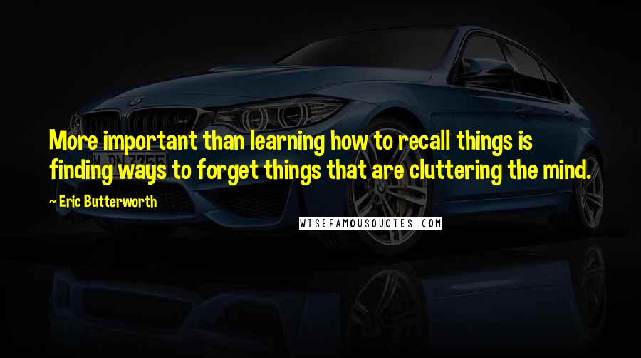 Eric Butterworth Quotes: More important than learning how to recall things is finding ways to forget things that are cluttering the mind.