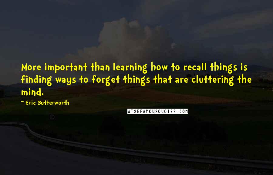 Eric Butterworth Quotes: More important than learning how to recall things is finding ways to forget things that are cluttering the mind.