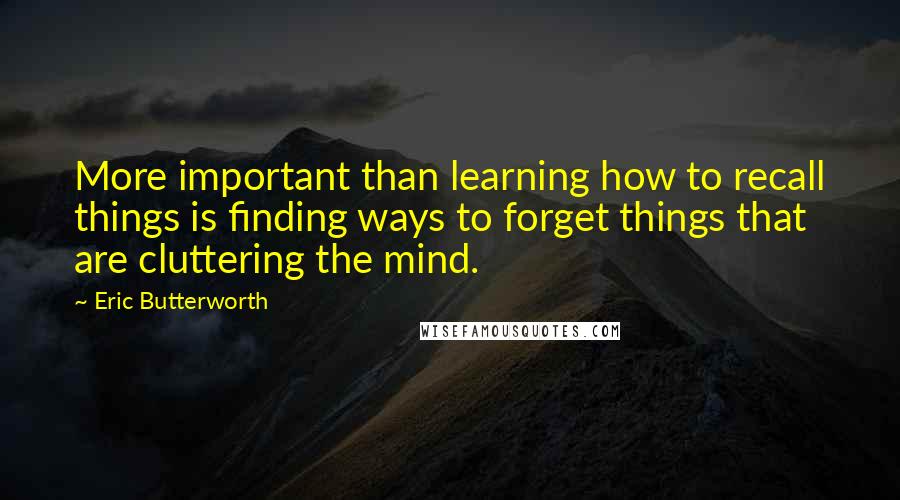 Eric Butterworth Quotes: More important than learning how to recall things is finding ways to forget things that are cluttering the mind.