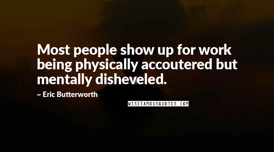 Eric Butterworth Quotes: Most people show up for work being physically accoutered but mentally disheveled.