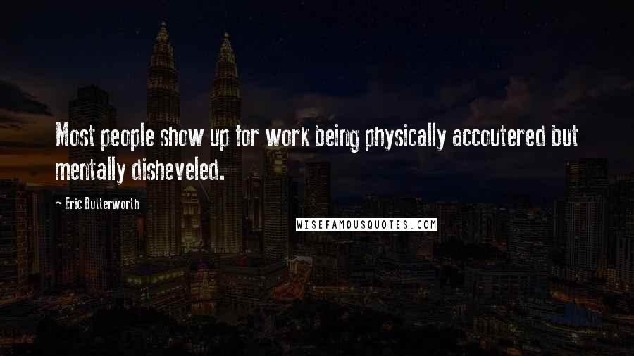 Eric Butterworth Quotes: Most people show up for work being physically accoutered but mentally disheveled.