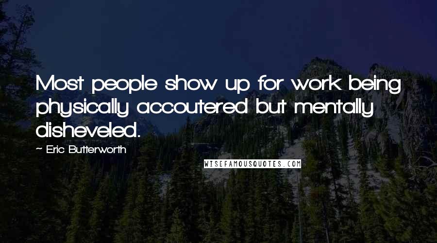 Eric Butterworth Quotes: Most people show up for work being physically accoutered but mentally disheveled.