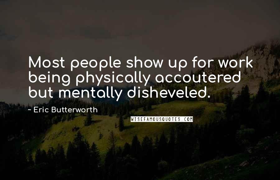 Eric Butterworth Quotes: Most people show up for work being physically accoutered but mentally disheveled.