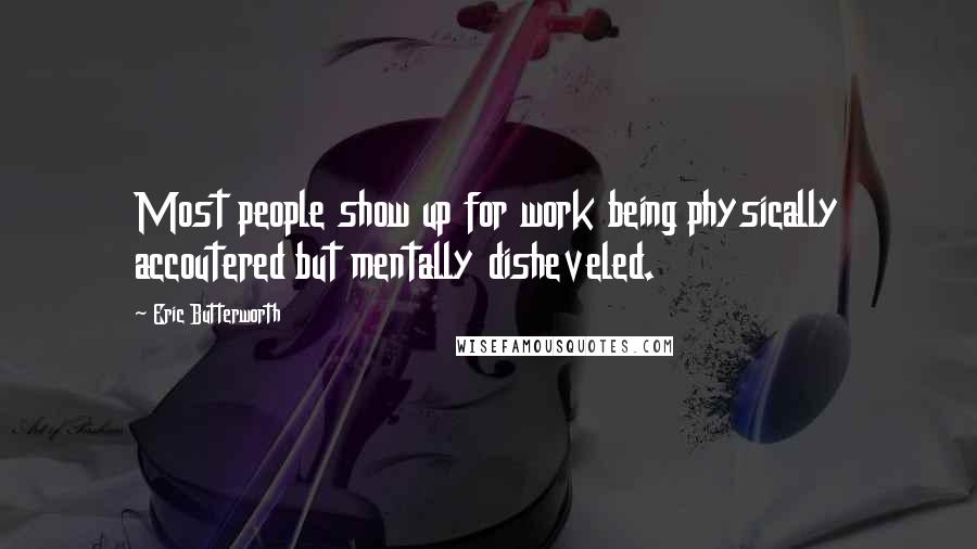 Eric Butterworth Quotes: Most people show up for work being physically accoutered but mentally disheveled.