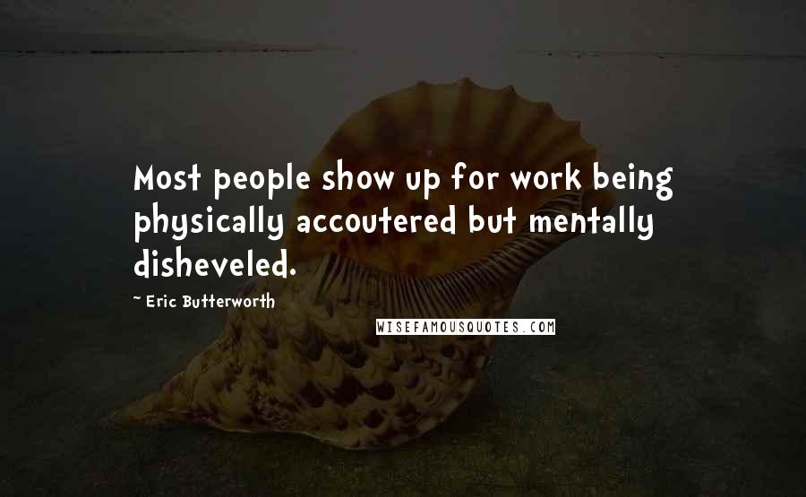 Eric Butterworth Quotes: Most people show up for work being physically accoutered but mentally disheveled.