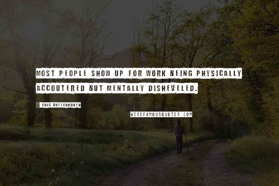 Eric Butterworth Quotes: Most people show up for work being physically accoutered but mentally disheveled.