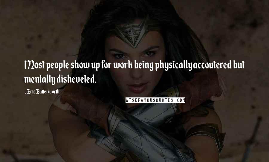 Eric Butterworth Quotes: Most people show up for work being physically accoutered but mentally disheveled.