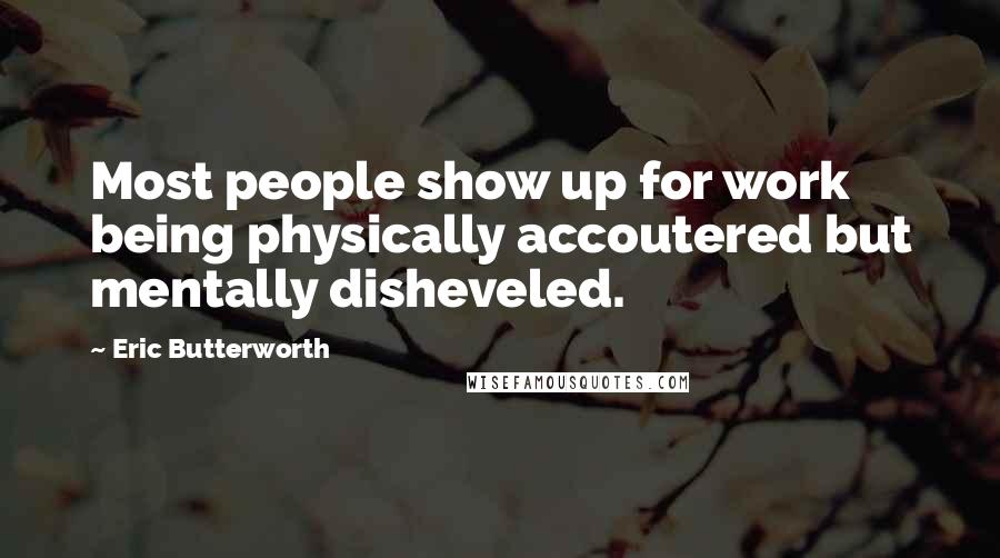 Eric Butterworth Quotes: Most people show up for work being physically accoutered but mentally disheveled.