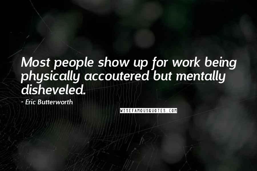 Eric Butterworth Quotes: Most people show up for work being physically accoutered but mentally disheveled.