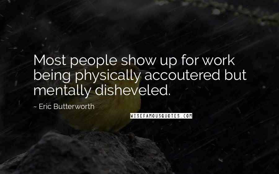 Eric Butterworth Quotes: Most people show up for work being physically accoutered but mentally disheveled.