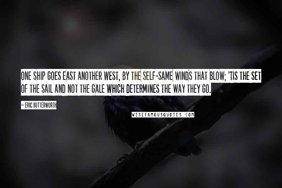 Eric Butterworth Quotes: One ship goes East another West, By the self-same winds that blow; 'Tis the set of the sail and not the gale Which determines the way they go.