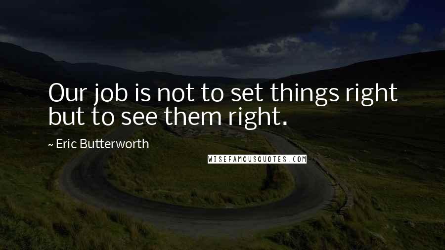 Eric Butterworth Quotes: Our job is not to set things right but to see them right.