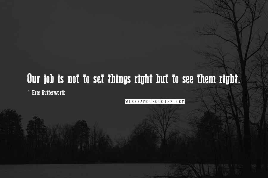 Eric Butterworth Quotes: Our job is not to set things right but to see them right.