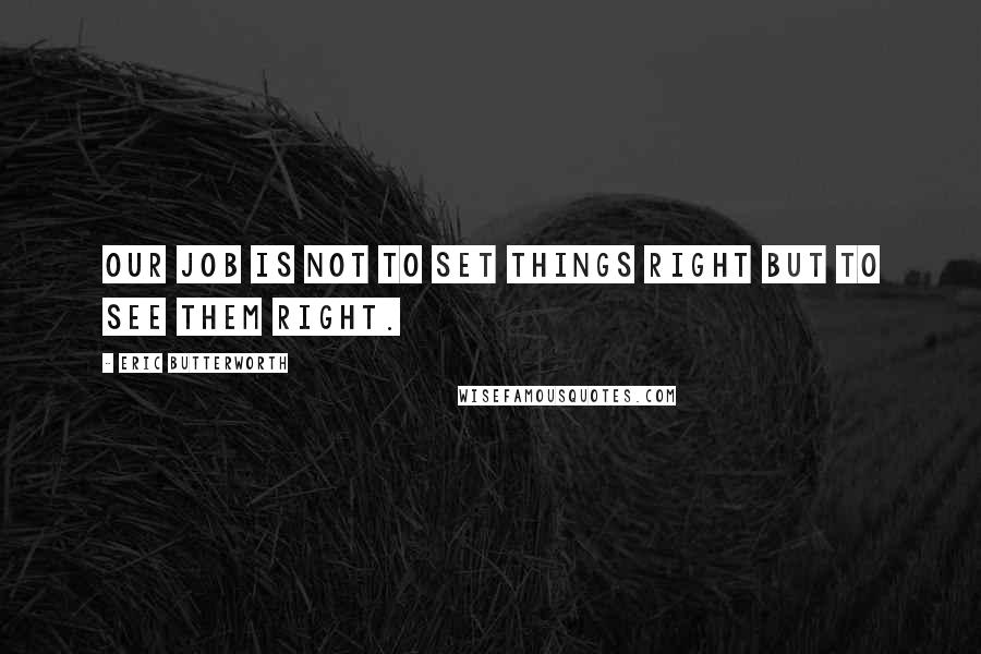 Eric Butterworth Quotes: Our job is not to set things right but to see them right.