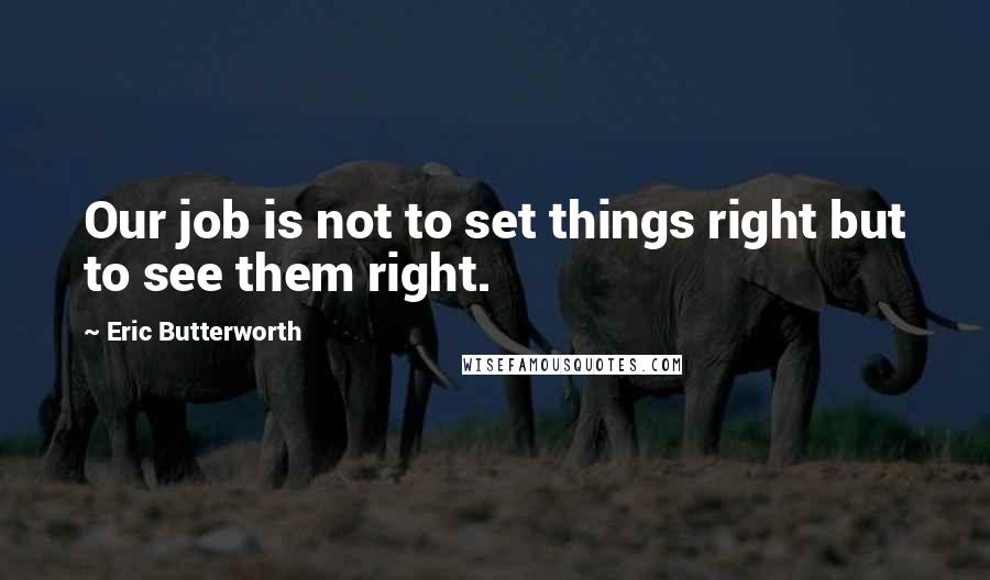 Eric Butterworth Quotes: Our job is not to set things right but to see them right.