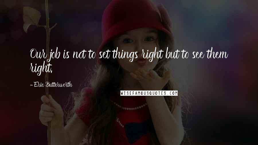 Eric Butterworth Quotes: Our job is not to set things right but to see them right.