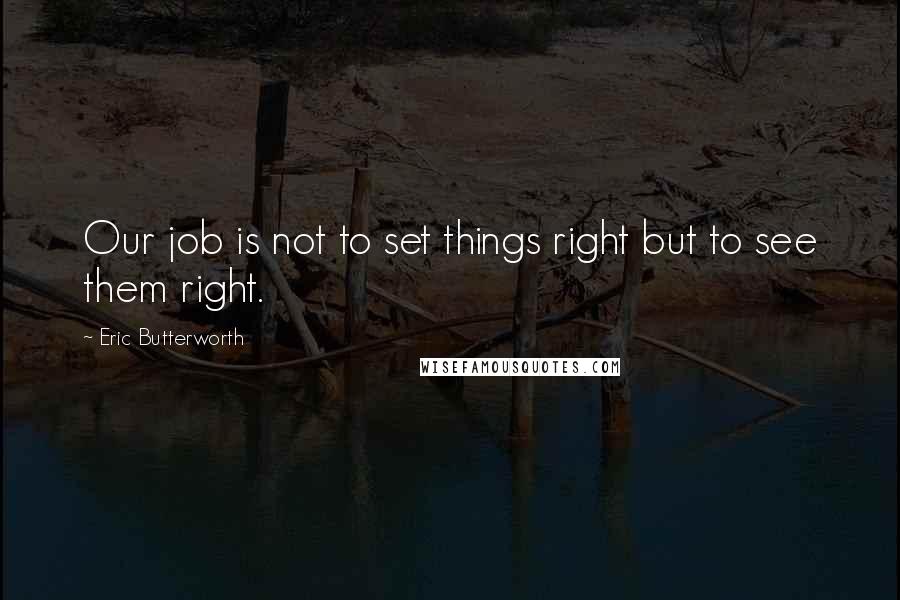 Eric Butterworth Quotes: Our job is not to set things right but to see them right.