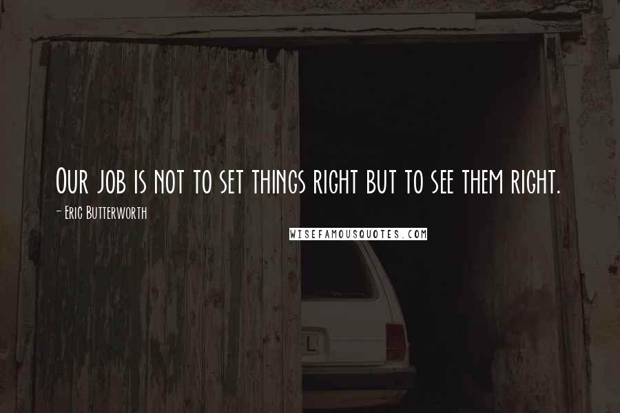 Eric Butterworth Quotes: Our job is not to set things right but to see them right.