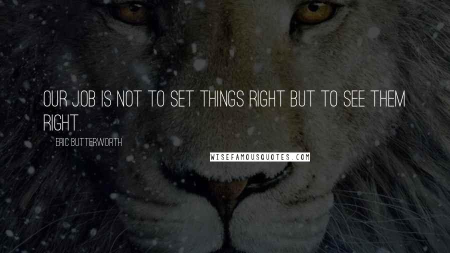 Eric Butterworth Quotes: Our job is not to set things right but to see them right.