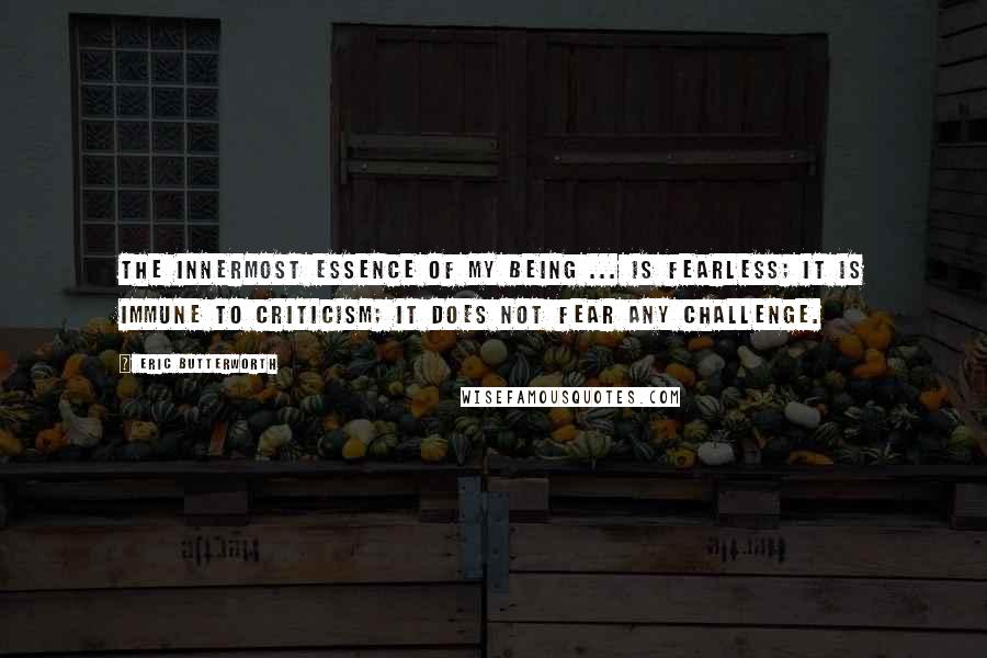 Eric Butterworth Quotes: The innermost essence of my being ... is fearless; it is immune to criticism; it does not fear any challenge.