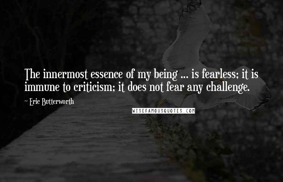 Eric Butterworth Quotes: The innermost essence of my being ... is fearless; it is immune to criticism; it does not fear any challenge.