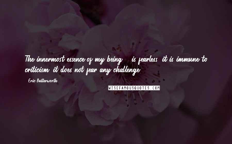 Eric Butterworth Quotes: The innermost essence of my being ... is fearless; it is immune to criticism; it does not fear any challenge.