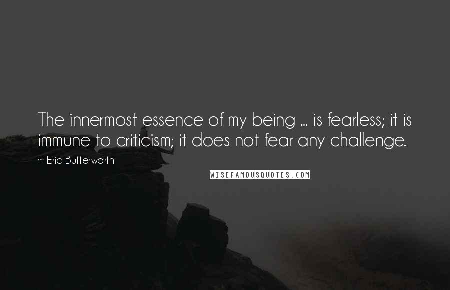 Eric Butterworth Quotes: The innermost essence of my being ... is fearless; it is immune to criticism; it does not fear any challenge.