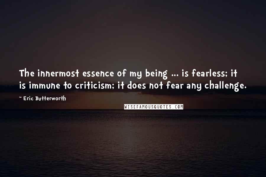 Eric Butterworth Quotes: The innermost essence of my being ... is fearless; it is immune to criticism; it does not fear any challenge.