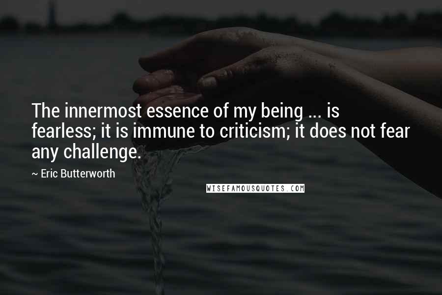 Eric Butterworth Quotes: The innermost essence of my being ... is fearless; it is immune to criticism; it does not fear any challenge.