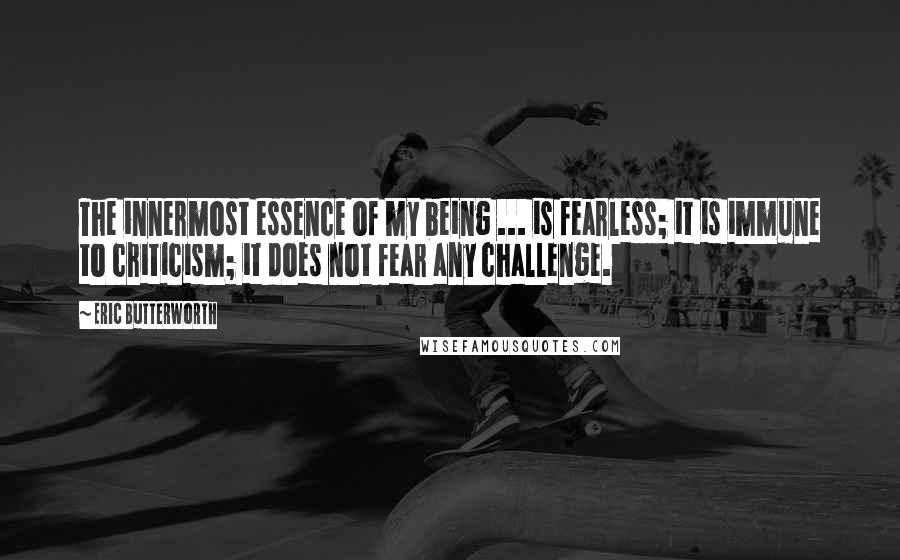Eric Butterworth Quotes: The innermost essence of my being ... is fearless; it is immune to criticism; it does not fear any challenge.