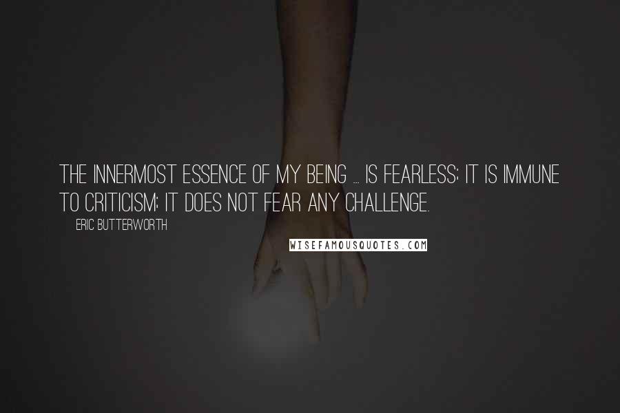 Eric Butterworth Quotes: The innermost essence of my being ... is fearless; it is immune to criticism; it does not fear any challenge.