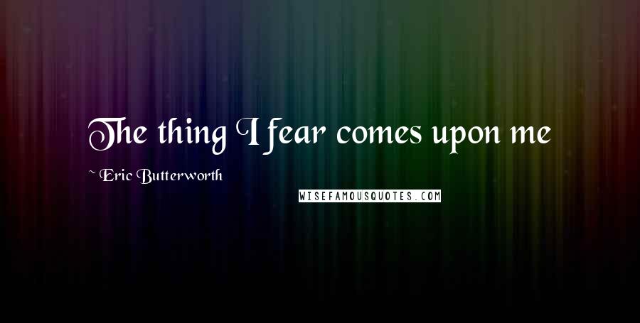 Eric Butterworth Quotes: The thing I fear comes upon me