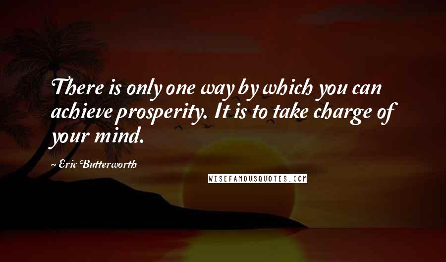 Eric Butterworth Quotes: There is only one way by which you can achieve prosperity. It is to take charge of your mind.