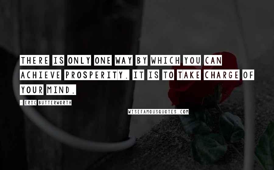Eric Butterworth Quotes: There is only one way by which you can achieve prosperity. It is to take charge of your mind.