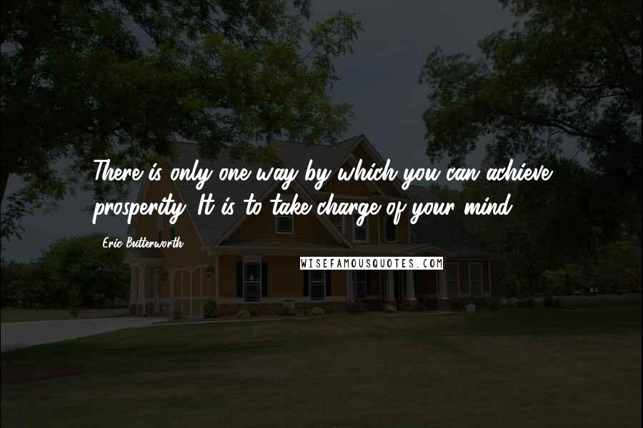 Eric Butterworth Quotes: There is only one way by which you can achieve prosperity. It is to take charge of your mind.