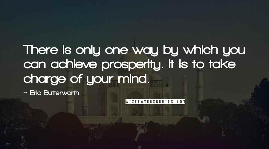 Eric Butterworth Quotes: There is only one way by which you can achieve prosperity. It is to take charge of your mind.