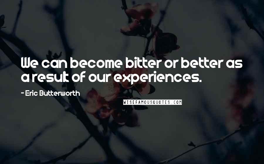 Eric Butterworth Quotes: We can become bitter or better as a result of our experiences.