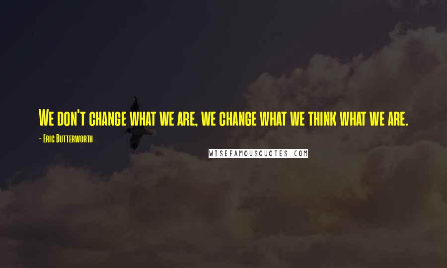 Eric Butterworth Quotes: We don't change what we are, we change what we think what we are.